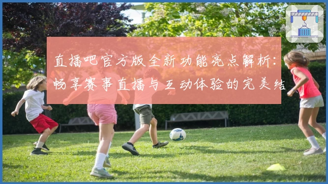 直播吧官方版全新功能亮点解析：畅享赛事直播与互动体验的完美结合