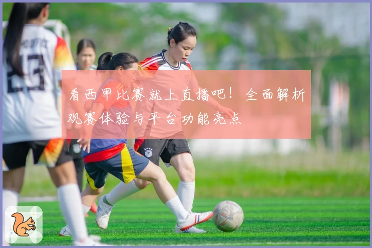 看西甲比赛就上直播吧！全面解析观赛体验与平台功能亮点