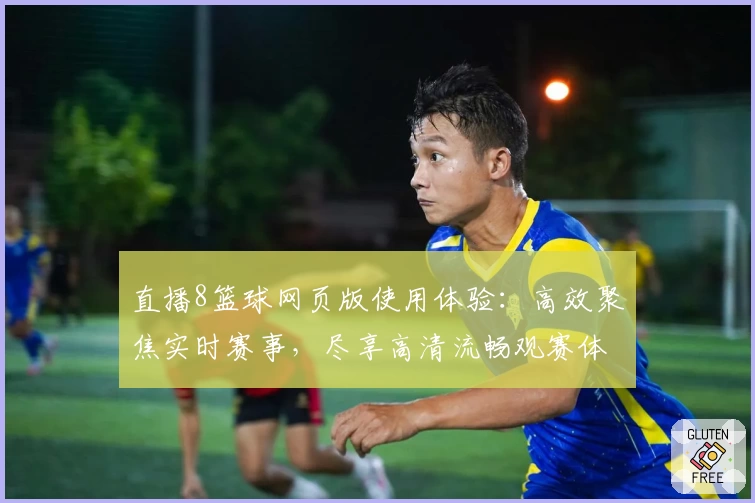 直播8篮球网页版使用体验：高效聚焦实时赛事，尽享高清流畅观赛体验