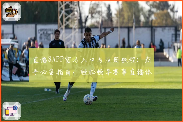 直播8APP官方入口与注册教程：新手必备指南，轻松畅享赛事直播体验