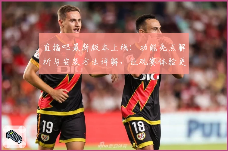 直播吧最新版本上线：功能亮点解析与安装方法详解，让观赛体验更上一层楼