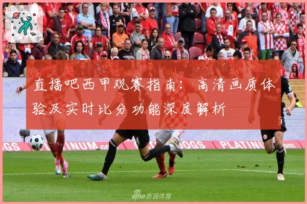 直播吧西甲观赛指南:高清画质体验及实时比分功能深度解析