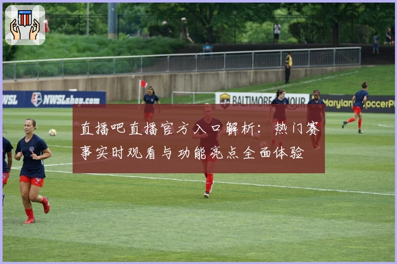 直播吧直播官方入口解析：热门赛事实时观看与功能亮点全面体验