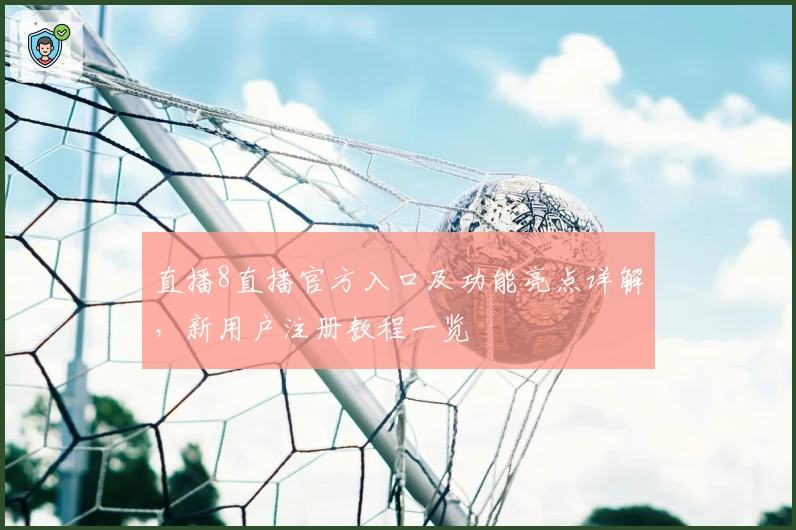 直播8直播官方入口及功能亮点详解，新用户注册教程一览
