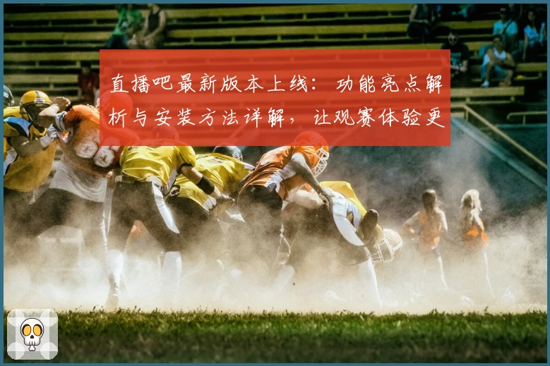 直播吧最新版本上线：功能亮点解析与安装方法详解，让观赛体验更上一层楼