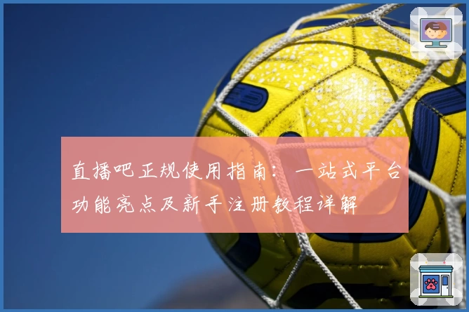 直播吧正规使用指南：一站式平台功能亮点及新手注册教程详解