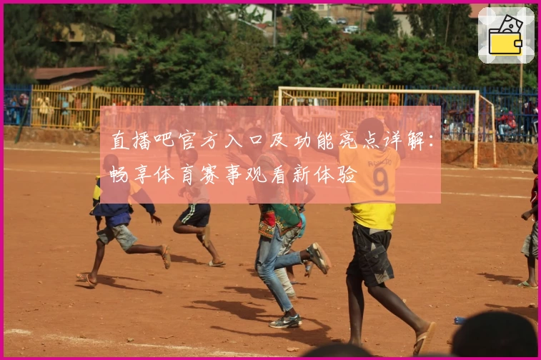 直播吧官方入口及功能亮点详解：畅享体育赛事观看新体验