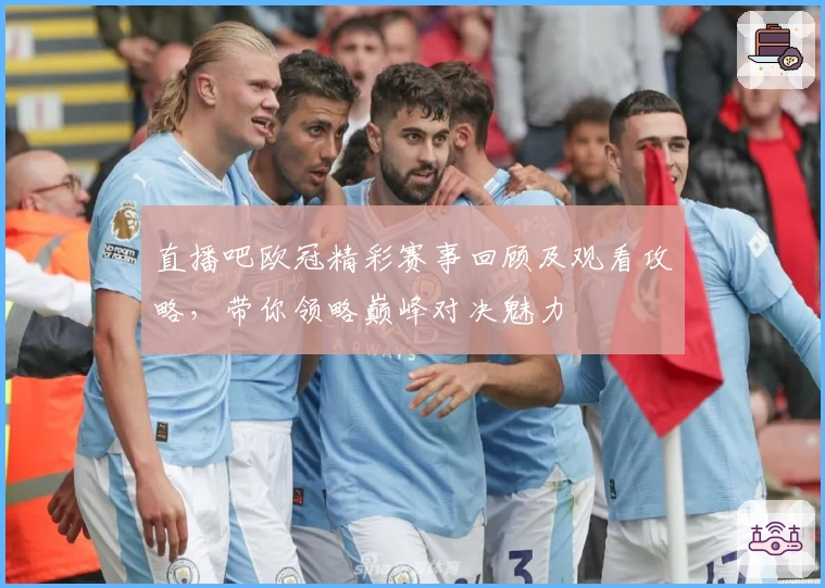 直播吧欧冠精彩赛事回顾及观看攻略，带你领略巅峰对决魅力