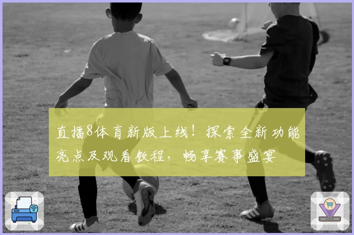 直播8体育新版上线！探索全新功能亮点及观看教程，畅享赛事盛宴