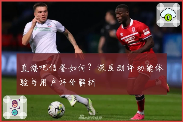 直播吧信誉如何？深度测评功能体验与用户评价解析