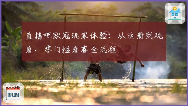 直播吧欧冠玩家体验：从注册到观看，零门槛看赛全流程