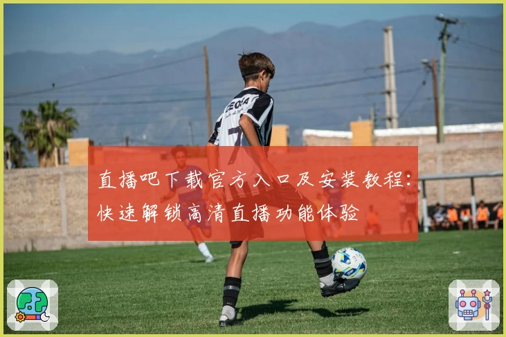 直播吧下载官方入口及安装教程：快速解锁高清直播功能体验