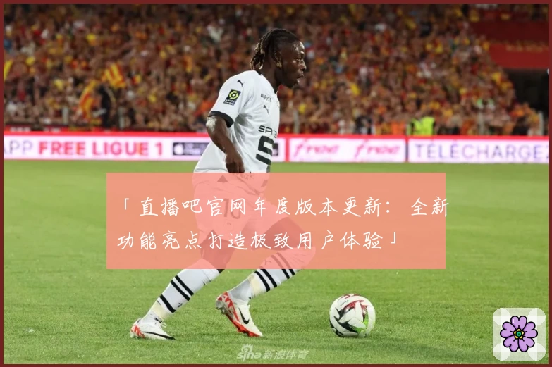 「直播吧官网年度版本更新：全新功能亮点打造极致用户体验」