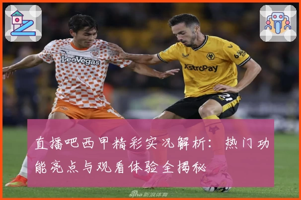 直播吧西甲精彩实况解析：热门功能亮点与观看体验全揭秘