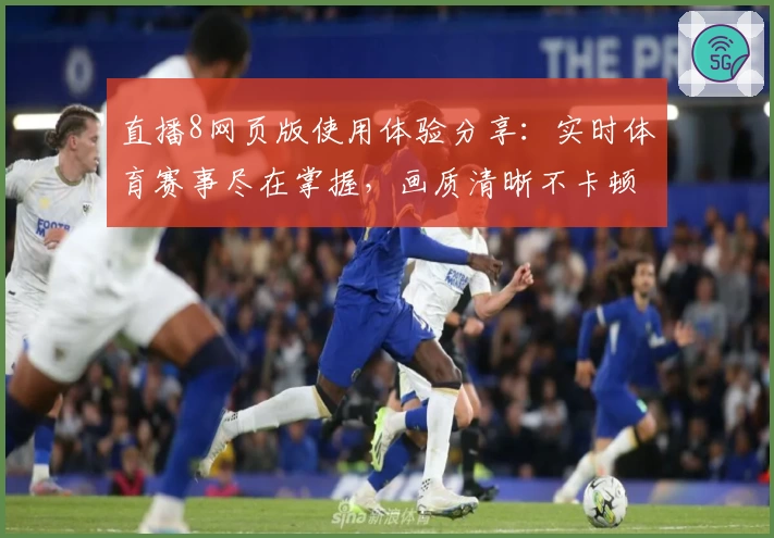 直播8网页版使用体验分享:实时体育赛事尽在掌握,画质清晰不卡顿