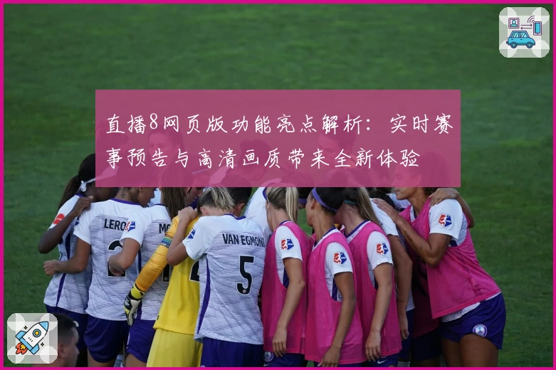 直播8网页版功能亮点解析：实时赛事预告与高清画质带来全新体验