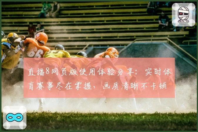 直播8网页版使用体验分享：实时体育赛事尽在掌握，画质清晰不卡顿