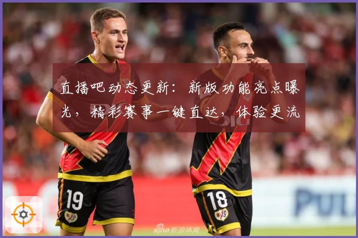 直播吧动态更新：新版功能亮点曝光，精彩赛事一键直达，体验更流畅