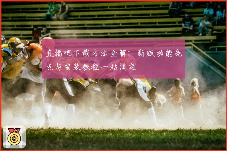 直播吧下载方法全解：新版功能亮点与安装教程一站搞定