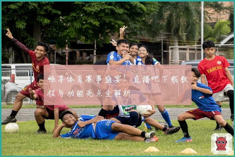 畅享体育赛事盛宴!直播吧下载教程与功能亮点全解析