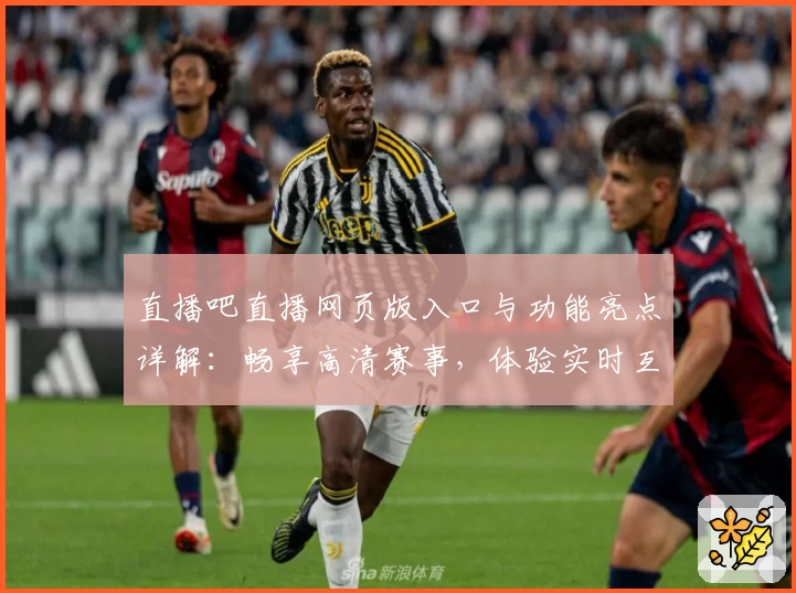 直播吧直播网页版入口与功能亮点详解:畅享高清赛事,体验实时互动新魅力