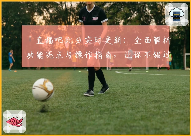 「直播吧比分实时更新：全面解析功能亮点与操作指南，让你不错过任何一个精彩瞬间」