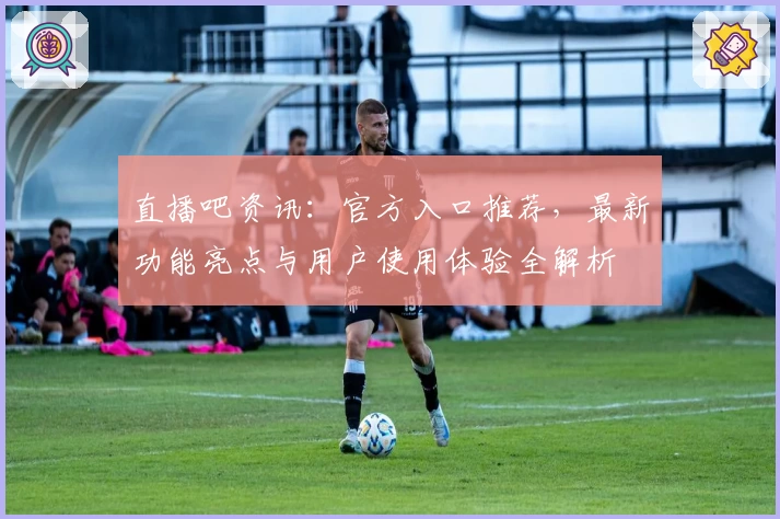直播吧资讯：官方入口推荐，最新功能亮点与用户使用体验全解析