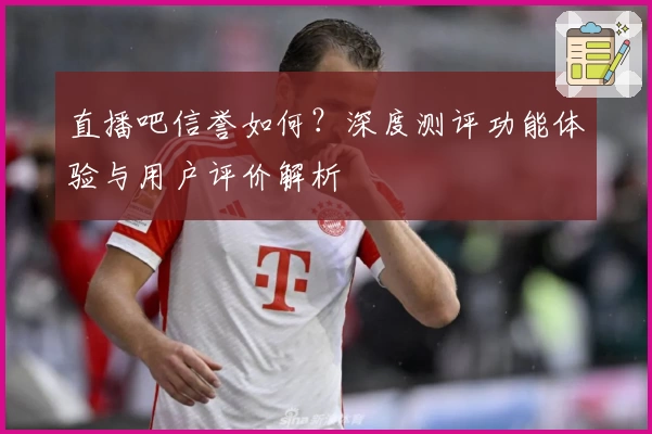 直播吧信誉如何？深度测评功能体验与用户评价解析