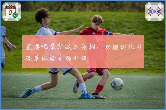 直播吧最新版本亮相，功能优化与观看体验全面升级
