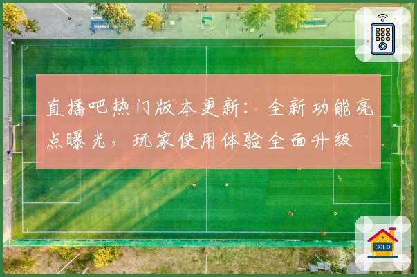 直播吧热门版本更新：全新功能亮点曝光，玩家使用体验全面升级