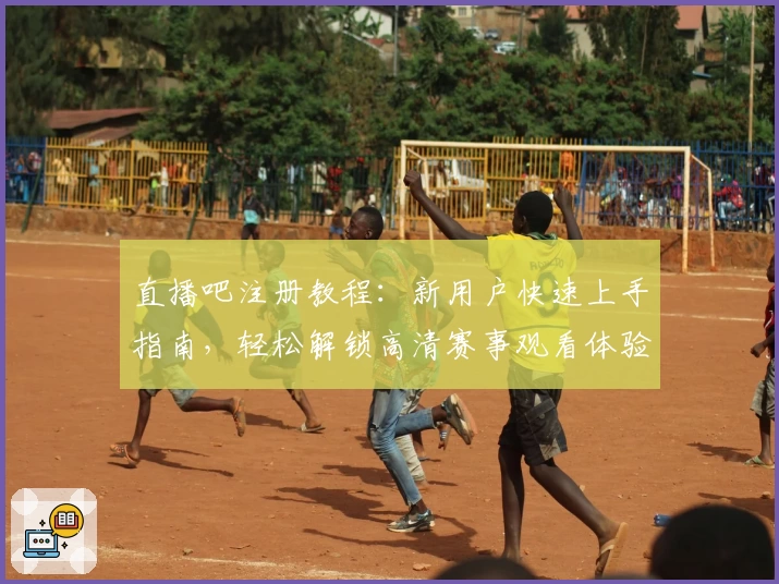 直播吧注册教程:新用户快速上手指南,轻松解锁高清赛事观看体验
