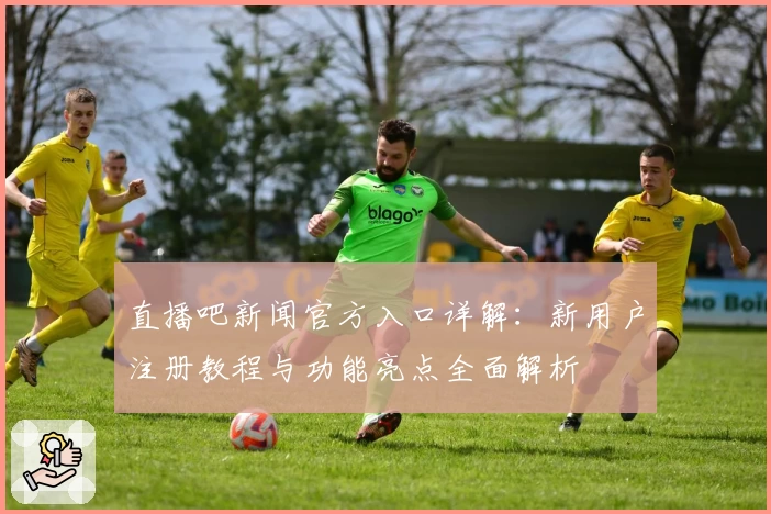 直播吧新闻官方入口详解：新用户注册教程与功能亮点全面解析