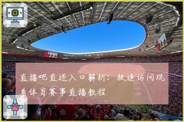 直播吧直连入口解析：极速访问观看体育赛事直播教程