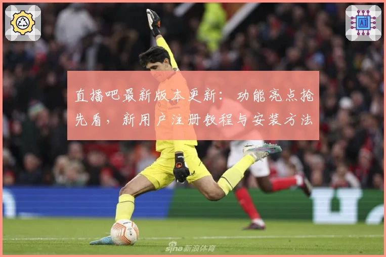 直播吧最新版本更新：功能亮点抢先看，新用户注册教程与安装方法详解