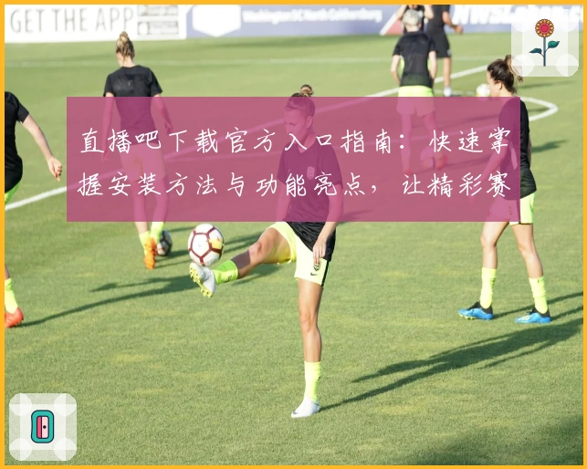 直播吧下载官方入口指南：快速掌握安装方法与功能亮点，让精彩赛事一键直达