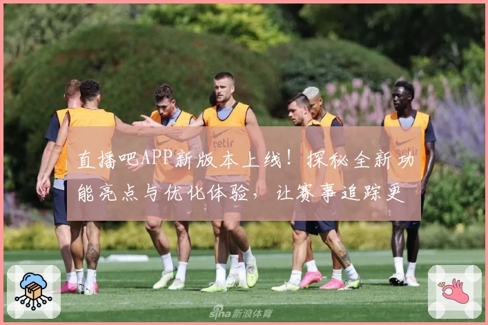 直播吧APP新版本上线！探秘全新功能亮点与优化体验，让赛事追踪更轻松