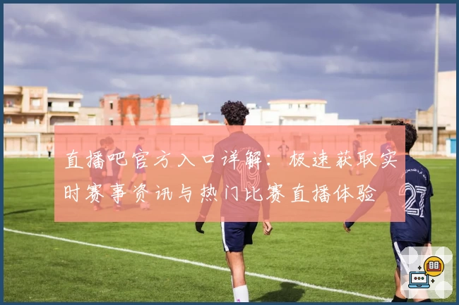 直播吧官方入口详解：极速获取实时赛事资讯与热门比赛直播体验