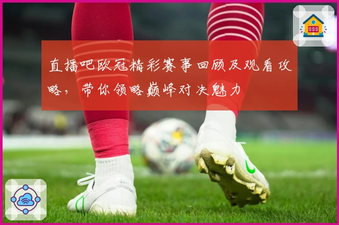 直播吧欧冠精彩赛事回顾及观看攻略，带你领略巅峰对决魅力