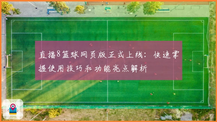 直播8篮球网页版正式上线：快速掌握使用技巧和功能亮点解析