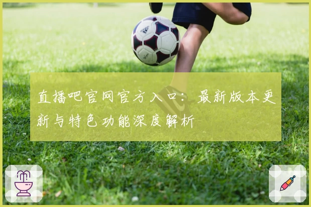 直播吧官网官方入口：最新版本更新与特色功能深度解析
