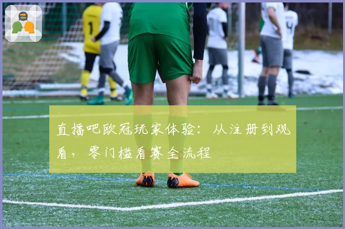 直播吧欧冠玩家体验：从注册到观看，零门槛看赛全流程
