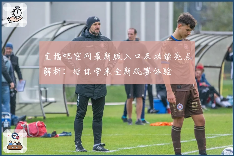 直播吧官网最新版入口及功能亮点解析：给你带来全新观赛体验