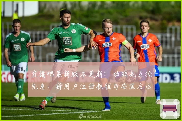 直播吧最新版本更新：功能亮点抢先看，新用户注册教程与安装方法详解