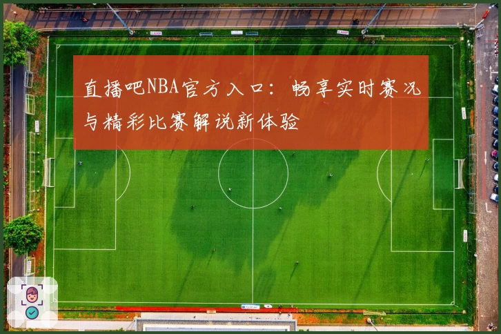 直播吧NBA官方入口：畅享实时赛况与精彩比赛解说新体验