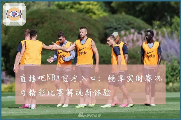 直播吧NBA官方入口：畅享实时赛况与精彩比赛解说新体验