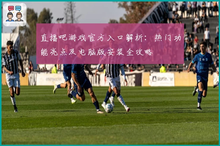 直播吧游戏官方入口解析：热门功能亮点及电脑版安装全攻略