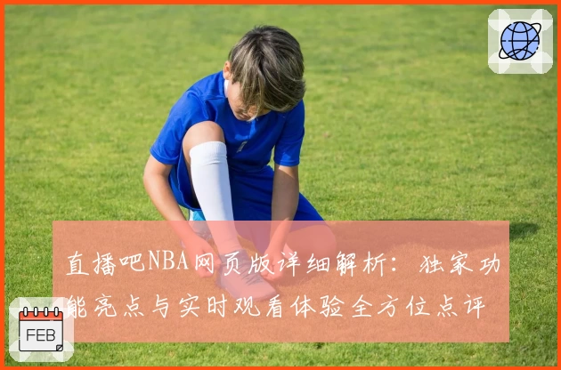 直播吧NBA网页版详细解析：独家功能亮点与实时观看体验全方位点评