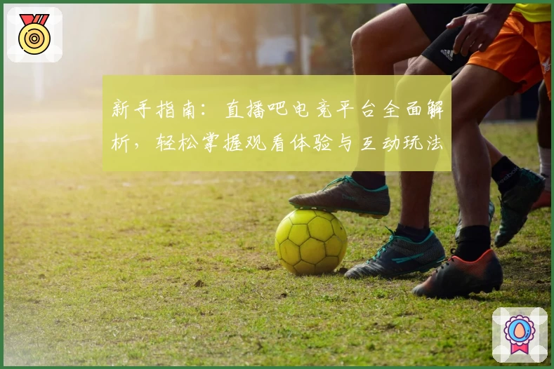 新手指南：直播吧电竞平台全面解析，轻松掌握观看体验与互动玩法