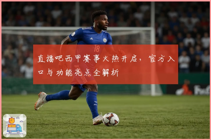 直播吧西甲赛事火热开启，官方入口与功能亮点全解析