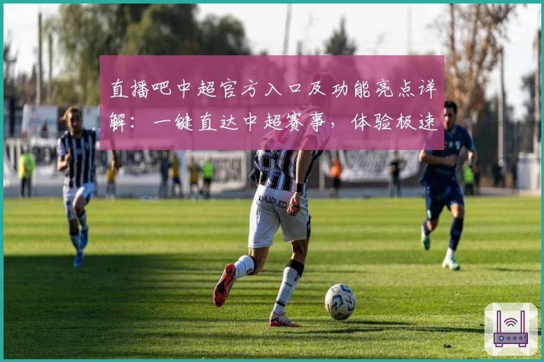 直播吧中超官方入口及功能亮点详解：一键直达中超赛事，体验极速观看新模式